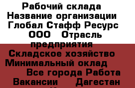 Рабочий склада › Название организации ­ Глобал Стафф Ресурс, ООО › Отрасль предприятия ­ Складское хозяйство › Минимальный оклад ­ 30 000 - Все города Работа » Вакансии   . Дагестан респ.,Кизилюрт г.